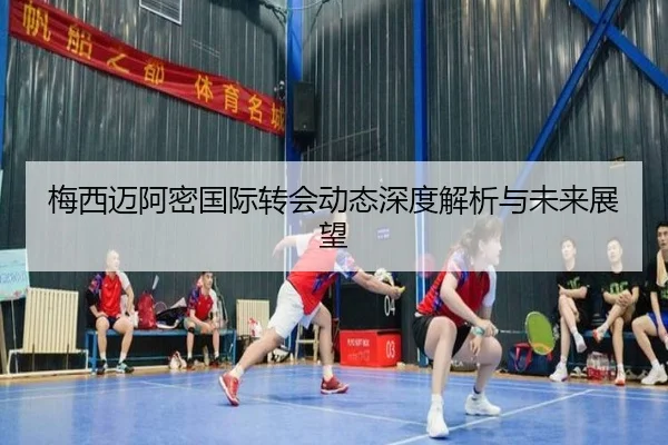 梅西迈阿密国际转会动态深度解析与未来展望